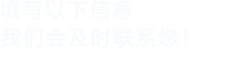 填寫(xiě)以下信息，我們會(huì)在第一時(shí)間聯(lián)系您！